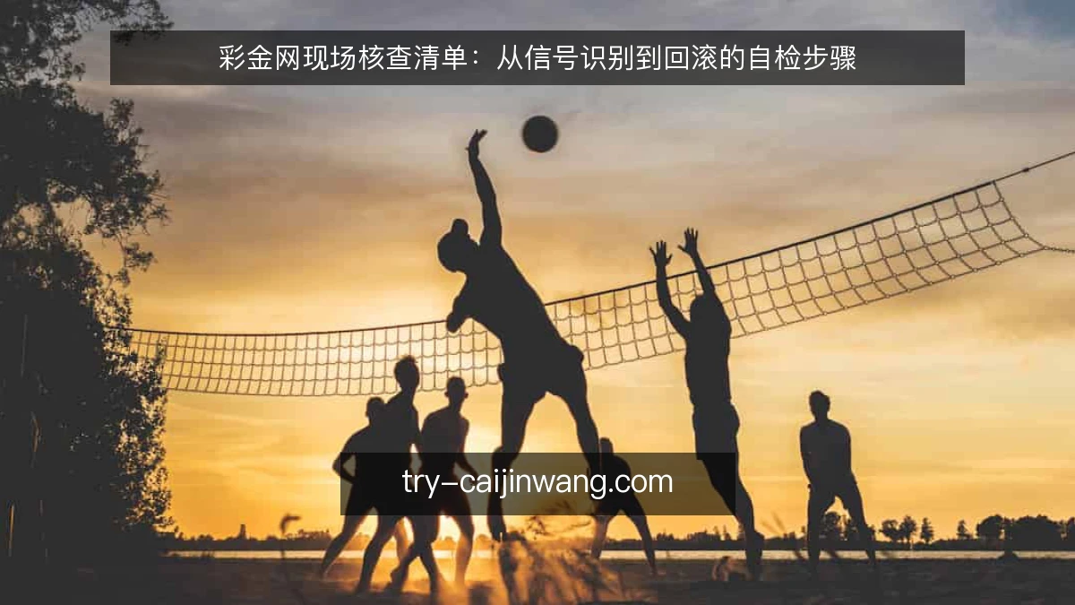 彩金网现场核查清单：从信号识别到回滚的自检步骤
