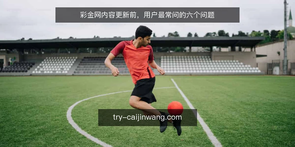 彩金网内容更新前,用户最常问的六个问题 — 彩金网内容更新前,先厘清哪些场景问题? 配图
